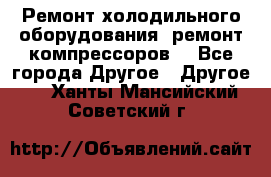 Ремонт холодильного оборудования, ремонт компрессоров. - Все города Другое » Другое   . Ханты-Мансийский,Советский г.